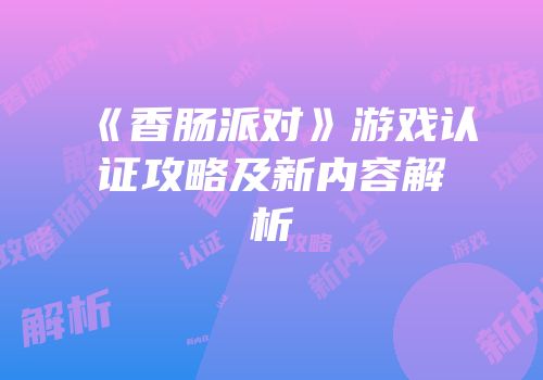 《香肠派对》游戏认证攻略及新内容解析