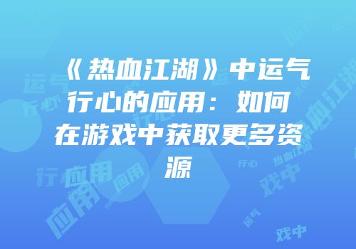 《热血江湖》中运气行心的应用：如何在游戏中获取更多资源