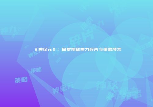 《神纪元》：探索神秘神力碎片与策略博弈