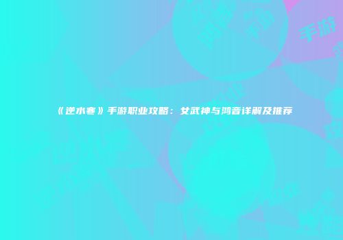 《逆水寒》手游职业攻略：女武神与鸿音详解及推荐