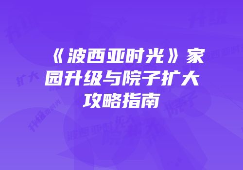 《波西亚时光》家园升级与院子扩大攻略指南