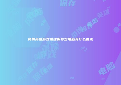 风暴英雄游戏录像保存对电脑有什么要求