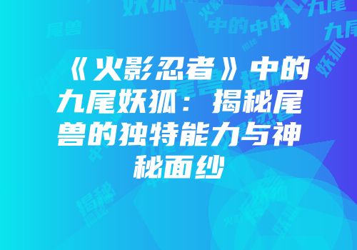 《火影忍者》中的九尾妖狐：揭秘尾兽的独特能力与神秘面纱