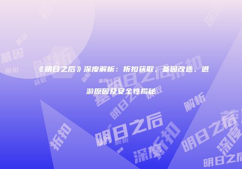 《明日之后》深度解析：折扣获取、基因改造、退游原因及安全性揭秘