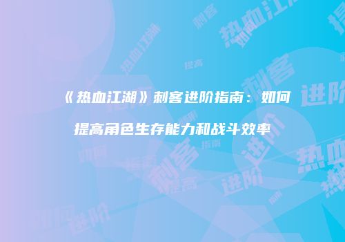 《热血江湖》刺客进阶指南：如何提高角色生存能力和战斗效率