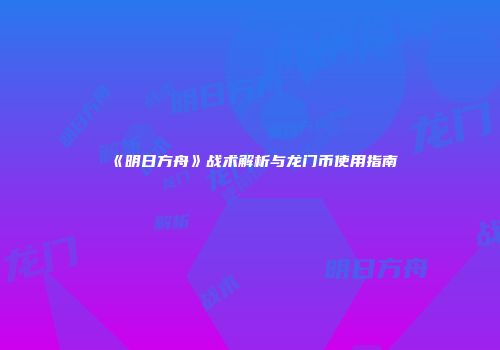 《明日方舟》战术解析与龙门币使用指南