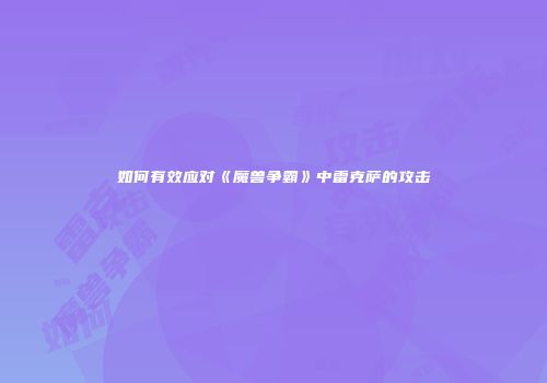 如何有效应对《魔兽争霸》中雷克萨的攻击