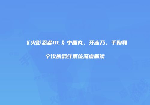 《火影忍者OL》中鹿丸、牙志乃、手鞠和宁次的羁绊系统深度解读