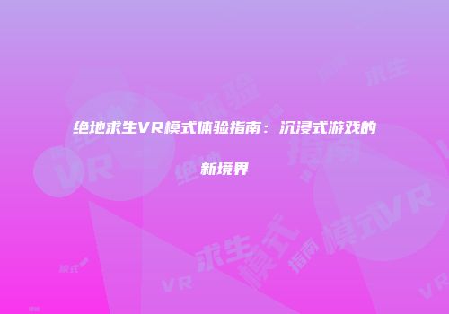 绝地求生VR模式体验指南：沉浸式游戏的新境界