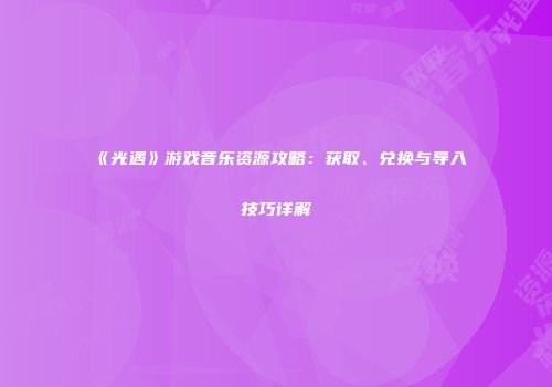 《光遇》游戏音乐资源攻略：获取、兑换与导入技巧详解