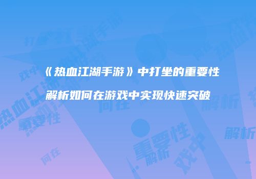 《热血江湖手游》中打坐的重要性解析如何在游戏中实现快速突破