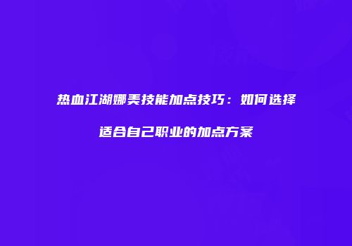 热血江湖娜美技能加点技巧：如何选择适合自己职业的加点方案