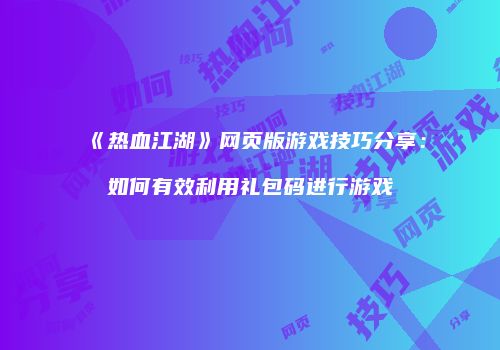 《热血江湖》网页版游戏技巧分享：如何有效利用礼包码进行游戏