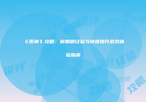《原神》攻略：前期刷经验与快速提升游戏体验指南