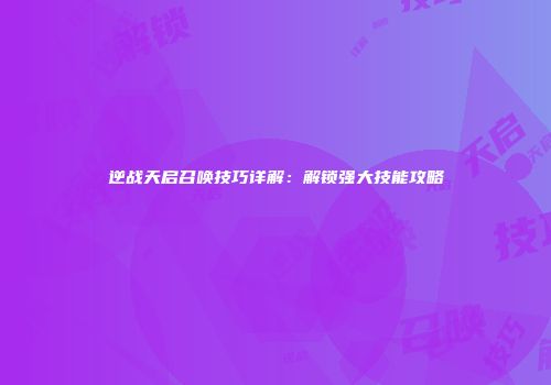 逆战天启召唤技巧详解：解锁强大技能攻略