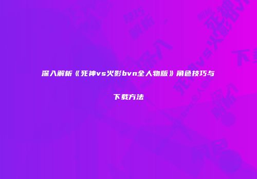 深入解析《死神vs火影bvn全人物版》角色技巧与下载方法