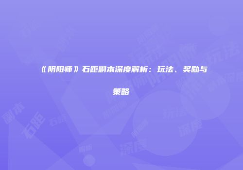 《阴阳师》石距副本深度解析：玩法、奖励与策略