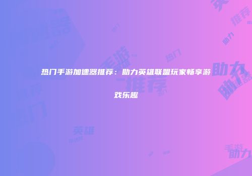 热门手游加速器推荐：助力英雄联盟玩家畅享游戏乐趣