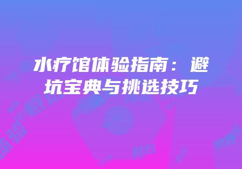 水疗馆体验指南：避坑宝典与挑选技巧