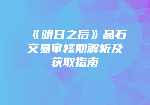 《明日之后》晶石交易审核期解析及获取指南