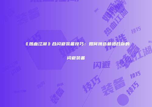 《热血江湖》合闪避装备技巧:如何挑选最适合你的闪避装备