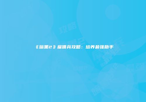 《暗黑2》雇佣兵攻略：培养最强助手