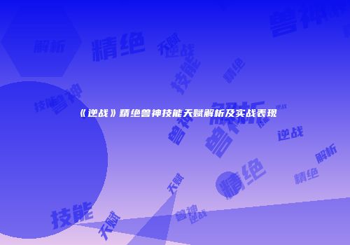 《逆战》精绝兽神技能天赋解析及实战表现