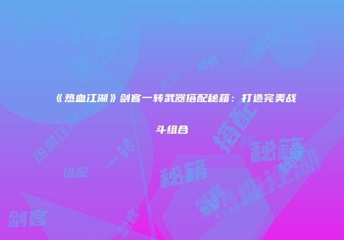 《热血江湖》剑客一转武器搭配秘籍：打造完美战斗组合