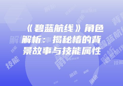 《碧蓝航线》角色解析：揭秘椿的背景故事与技能属性