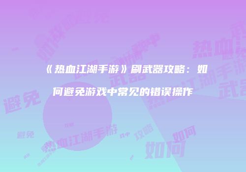 《热血江湖手游》刷武器攻略：如何避免游戏中常见的错误操作