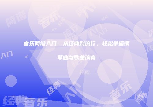 音乐简谱入门：从经典到流行，轻松掌握钢琴曲与歌曲演奏