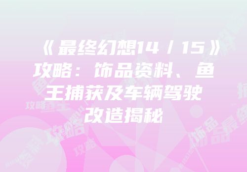 《最终幻想14／15》攻略：饰品资料、鱼王捕获及车辆驾驶改造揭秘