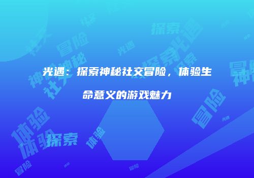 光遇：探索神秘社交冒险，体验生命意义的游戏魅力