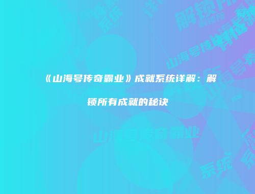 《山海号传奇霸业》成就系统详解:解锁所有成就的秘诀