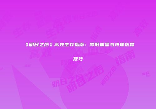 《明日之后》高效生存指南：降低血量与快速恢复技巧