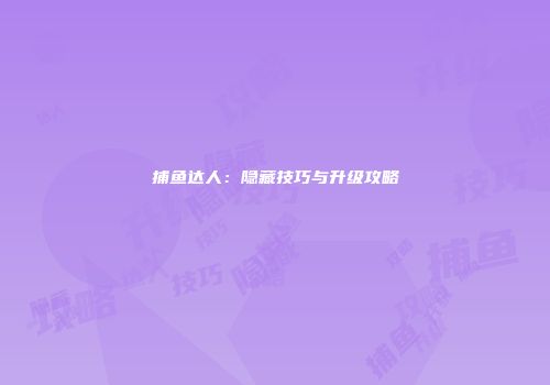 捕鱼达人：隐藏技巧与升级攻略