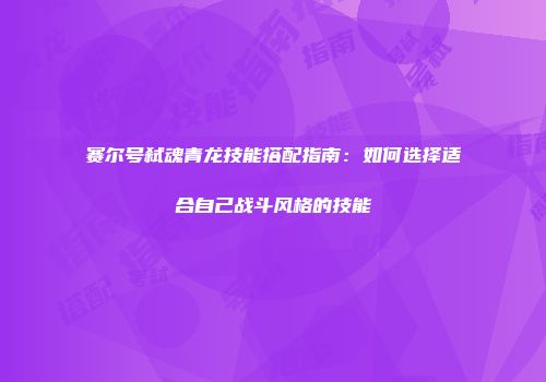 赛尔号弑魂青龙技能搭配指南：如何选择适合自己战斗风格的技能