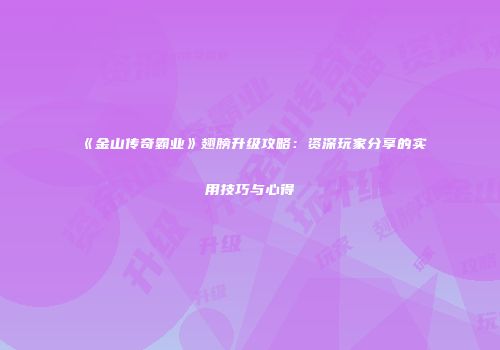 《金山传奇霸业》翅膀升级攻略：资深玩家分享的实用技巧与心得