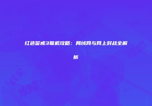红色警戒3联机攻略：局域网与网上对战全解析