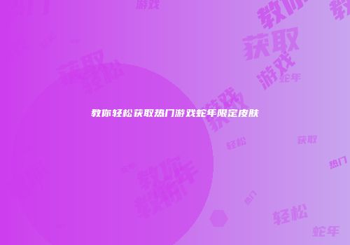 教你轻松获取热门游戏蛇年限定皮肤