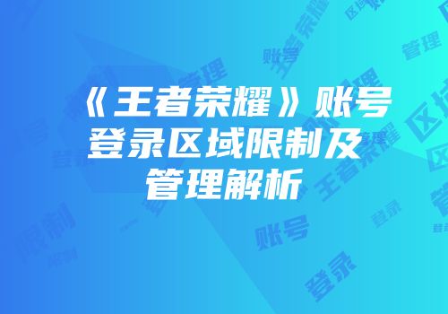 《王者荣耀》账号登录区域限制及管理解析