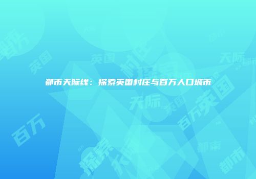 都市天际线：探索英国村庄与百万人口城市