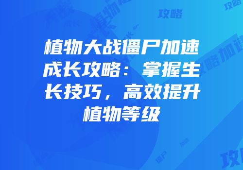 植物大战僵尸加速成长攻略：掌握生长技巧，高效提升植物等级