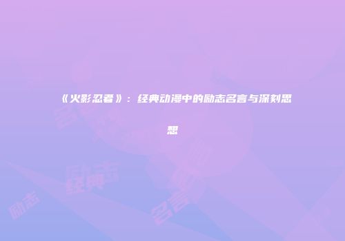 《火影忍者》：经典动漫中的励志名言与深刻思想