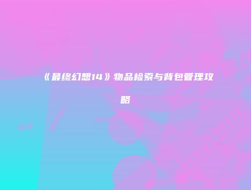 《最终幻想14》物品检索与背包管理攻略