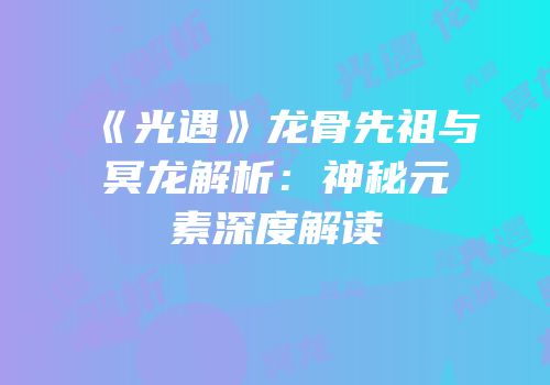 《光遇》龙骨先祖与冥龙解析：神秘元素深度解读