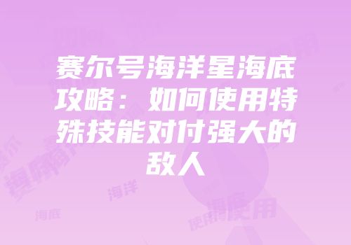 赛尔号海洋星海底攻略:如何使用特殊技能对付强大的敌人