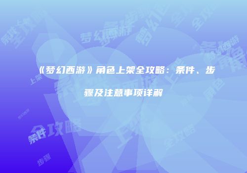 《梦幻西游》角色上架全攻略：条件、步骤及注意事项详解