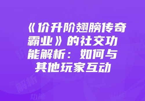 《价升阶翅膀传奇霸业》的社交功能解析：如何与其他玩家互动