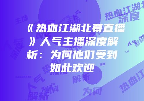 《热血江湖北幕直播》人气主播深度解析：为何他们受到如此欢迎